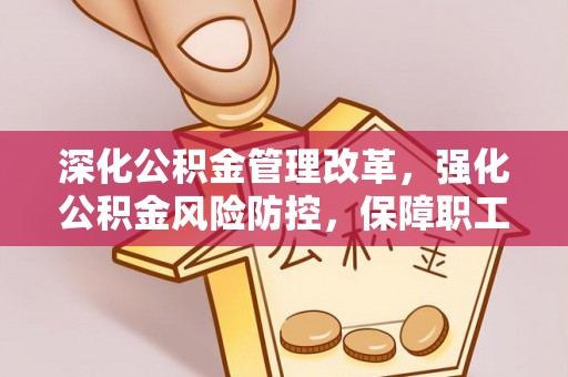 新房深化公积金管理改革，强化公积金风险防控，保障职工权益