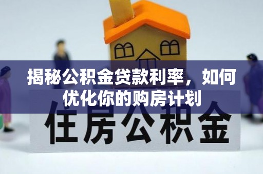 新房揭秘公积金贷款利率，如何优化你的购房计划