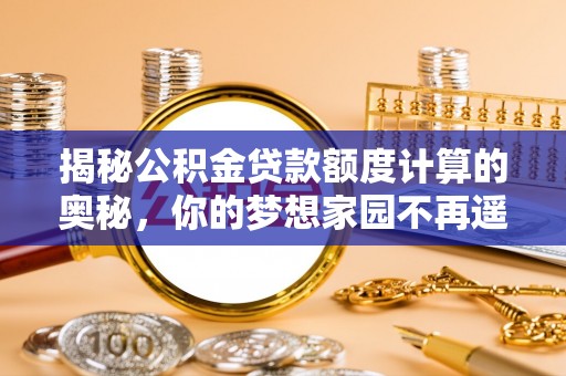 新房揭秘公积金贷款额度计算的奥秘，你的梦想家园不再遥不可及