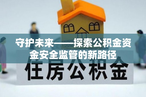 新房守护未来——探索公积金资金安全监管的新路径