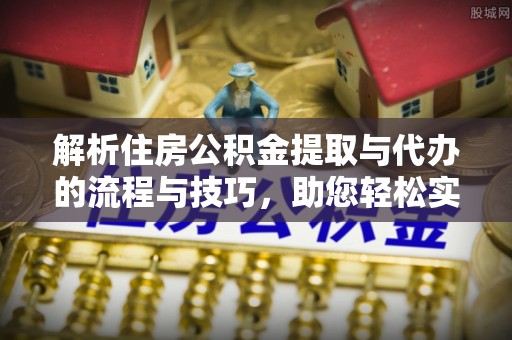 新房解析住房公积金提取与代办的流程与技巧，助您轻松实现资金流动