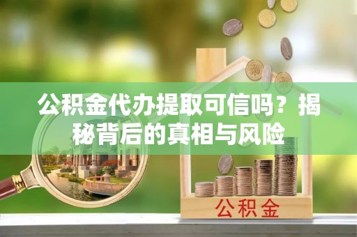 新房公积金代办提取可信吗？揭秘背后的真相与风险