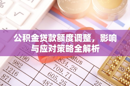 新房公积金贷款额度调整，影响与应对策略全解析