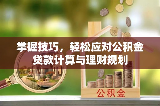 新房掌握技巧，轻松应对公积金贷款计算与理财规划