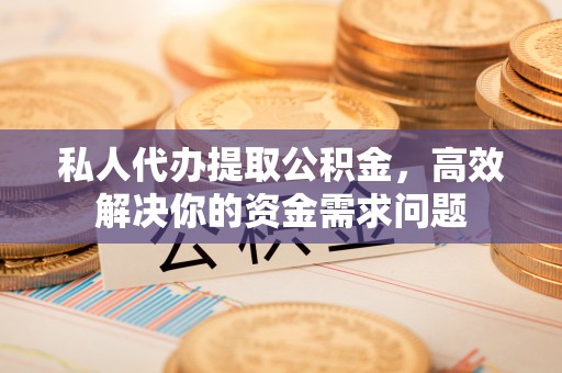 新房私人代办提取公积金，高效解决你的资金需求问题