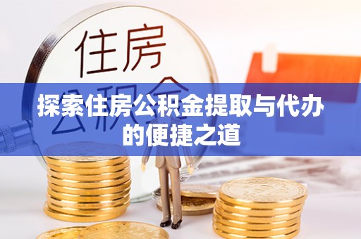 新房探索住房公积金提取与代办的便捷之道