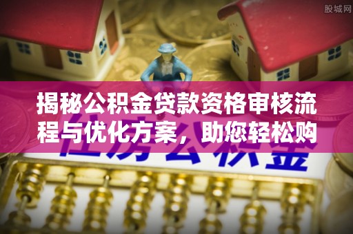 新房揭秘公积金贷款资格审核流程与优化方案，助您轻松购房