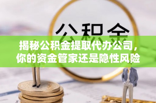 新房揭秘公积金提取代办公司，你的资金管家还是隐性风险？