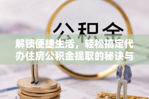 新房解锁便捷生活，轻松搞定代办住房公积金提取的秘诀与技巧