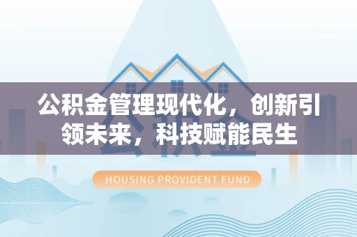 新房公积金管理现代化，创新引领未来，科技赋能民生