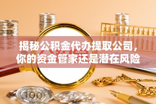新房揭秘公积金代办提取公司，你的资金管家还是潜在风险？
