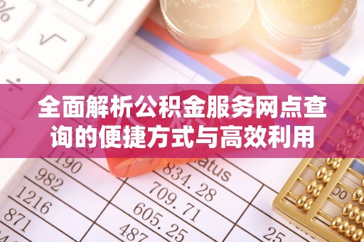 新房全面解析公积金服务网点查询的便捷方式与高效利用