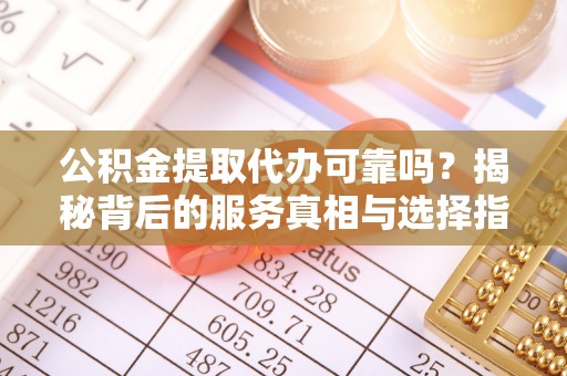 新房公积金提取代办可靠吗？揭秘背后的服务真相与选择指南