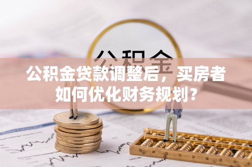 新房公积金贷款调整后，买房者如何优化财务规划？