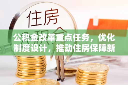 新房公积金改革重点任务，优化制度设计，推动住房保障新发展