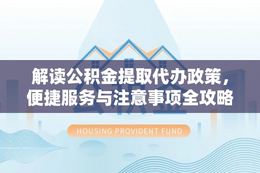 新房解读公积金提取代办政策，便捷服务与注意事项全攻略