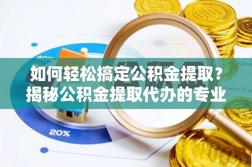 新房如何轻松搞定公积金提取？揭秘公积金提取代办的专业服务