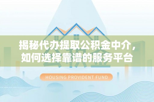 新房揭秘代办提取公积金中介，如何选择靠谱的服务平台