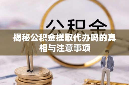 新房揭秘公积金提取代办吗的真相与注意事项