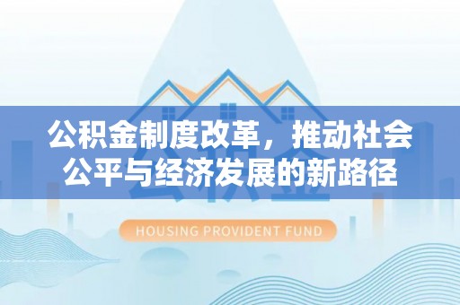 新房公积金制度改革，推动社会公平与经济发展的新路径
