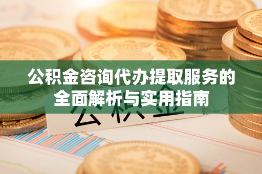 新房公积金咨询代办提取服务的全面解析与实用指南