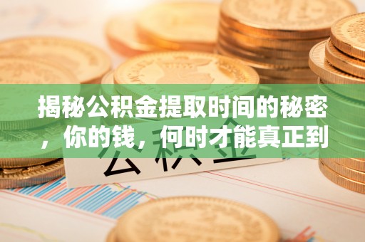 新房揭秘公积金提取时间的秘密，你的钱，何时才能真正到手？