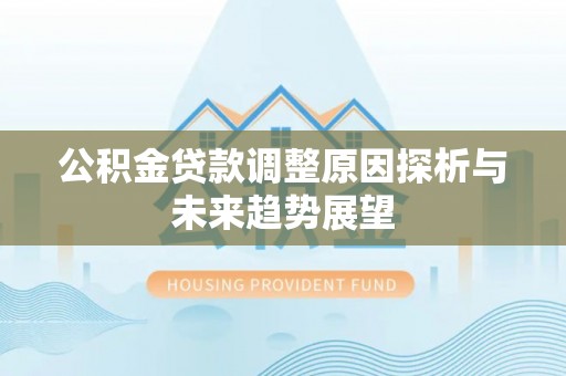 新房公积金贷款调整原因探析与未来趋势展望
