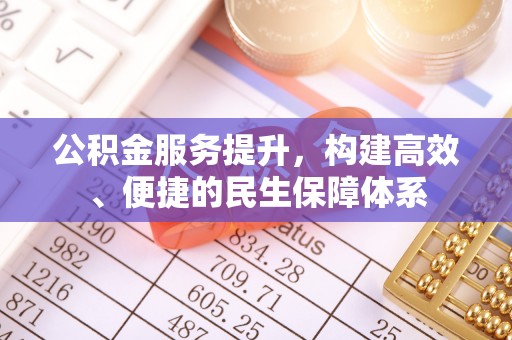 新房公积金服务提升，构建高效、便捷的民生保障体系