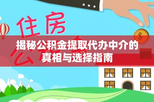 新房揭秘公积金提取代办中介的真相与选择指南