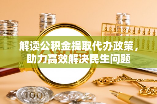 新房解读公积金提取代办政策，助力高效解决民生问题