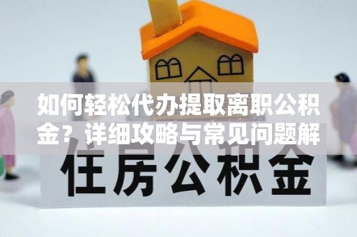 新房如何轻松代办提取离职公积金？详细攻略与常见问题解析