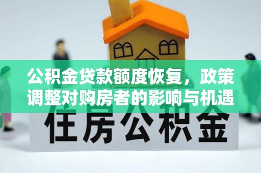 新房公积金贷款额度恢复，政策调整对购房者的影响与机遇