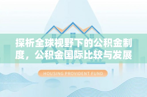 新房探析全球视野下的公积金制度，公积金国际比较与发展趋势