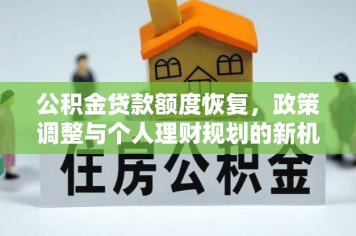 新房公积金贷款额度恢复，政策调整与个人理财规划的新机遇