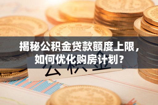 新房揭秘公积金贷款额度上限，如何优化购房计划？