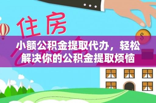 新房小额公积金提取代办，轻松解决你的公积金提取烦恼