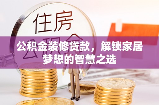 新房公积金装修贷款，解锁家居梦想的智慧之选