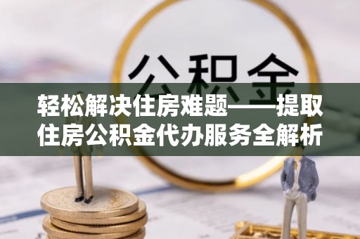 新房轻松解决住房难题——提取住房公积金代办服务全解析