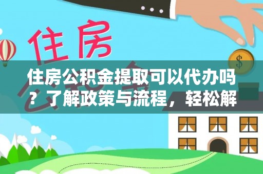 新房住房公积金提取可以代办吗？了解政策与流程，轻松解决你的疑问