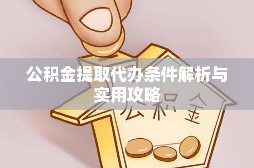 新房公积金提取代办条件解析与实用攻略