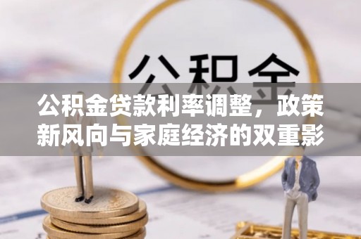 新房公积金贷款利率调整，政策新风向与家庭经济的双重影响