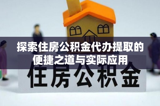 新房探索住房公积金代办提取的便捷之道与实际应用