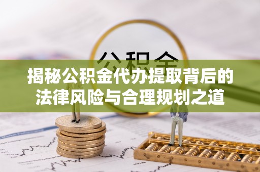 新房揭秘公积金代办提取背后的法律风险与合理规划之道