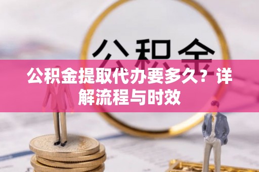 新房公积金提取代办要多久？详解流程与时效