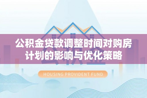 新房公积金贷款调整时间对购房计划的影响与优化策略
