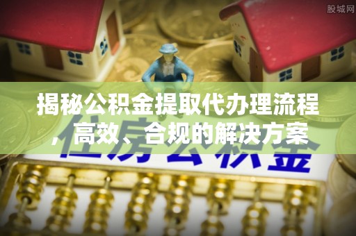 新房揭秘公积金提取代办理流程，高效、合规的解决方案