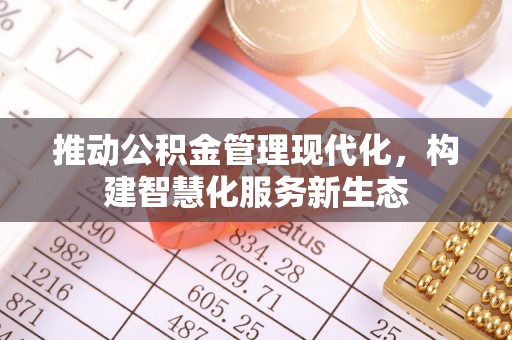 新房推动公积金管理现代化，构建智慧化服务新生态