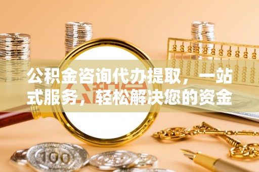 新房公积金咨询代办提取，一站式服务，轻松解决您的资金需求