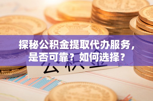 新房探秘公积金提取代办服务，是否可靠？如何选择？