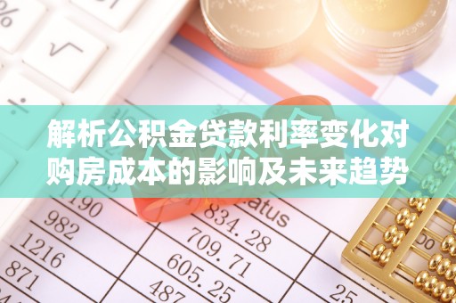 新房解析公积金贷款利率变化对购房成本的影响及未来趋势